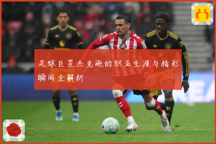 足球巨星杰克逊的职业生涯与精彩瞬间全解析