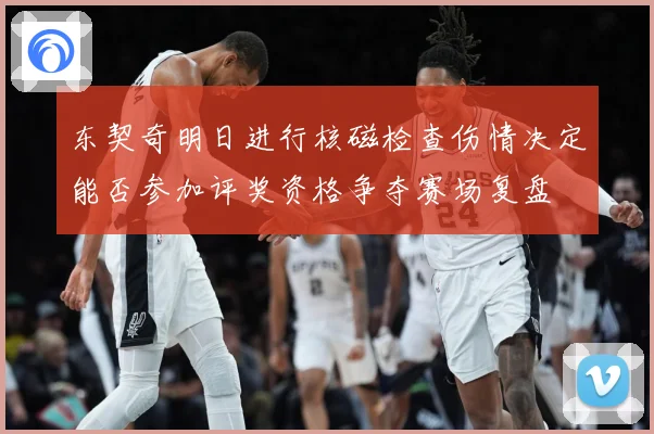 东契奇明日进行核磁检查伤情决定能否参加评奖资格争夺赛场复盘