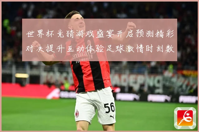 世界杯竞猜游戏盛宴开启预测精彩对决提升互动体验足球激情时刻数据研判
