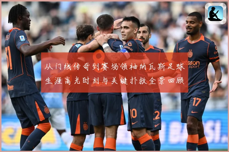 从门线传奇到赛场领袖纳瓦斯足球生涯高光时刻与关键扑救全景回顾