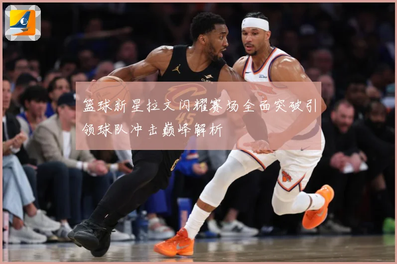 篮球新星拉文闪耀赛场全面突破引领球队冲击巅峰解析
