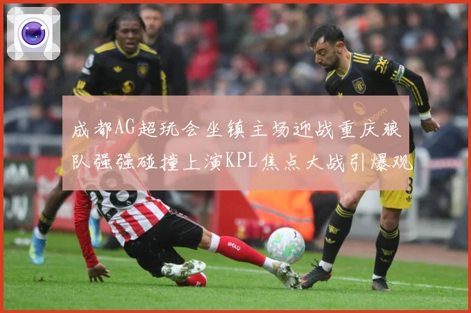 成都AG超玩会坐镇主场迎战重庆狼队强强碰撞上演KPL焦点大战引爆观赛期待