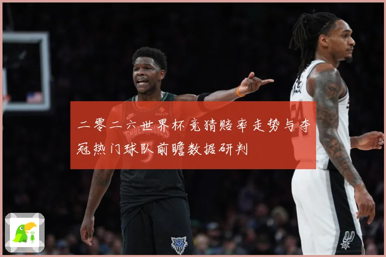 二零二六世界杯竞猜赔率走势与夺冠热门球队前瞻数据研判