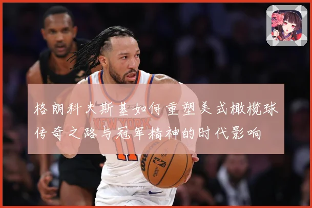 格朗科夫斯基如何重塑美式橄榄球传奇之路与冠军精神的时代影响