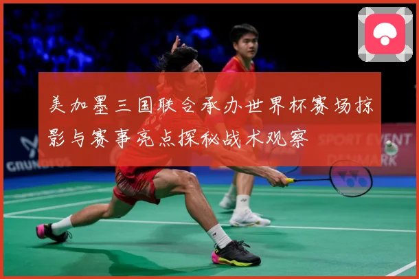 美加墨三国联合承办世界杯赛场掠影与赛事亮点探秘战术观察