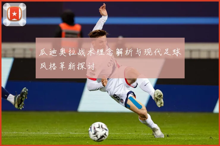 瓜迪奥拉战术理念解析与现代足球风格革新探讨