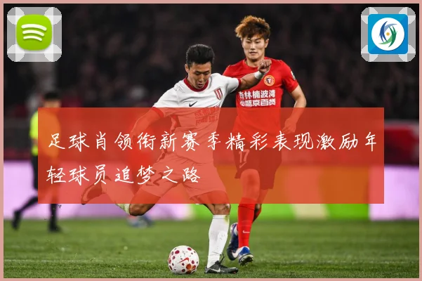 足球肖领衔新赛季精彩表现激励年轻球员追梦之路