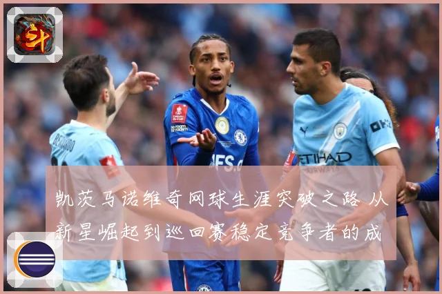 凯茨马诺维奇网球生涯突破之路 从新星崛起到巡回赛稳定竞争者的成长历程