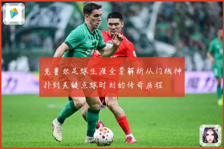 克鲁尔足球生涯全景解析从门线神扑到关键点球时刻的传奇历程
