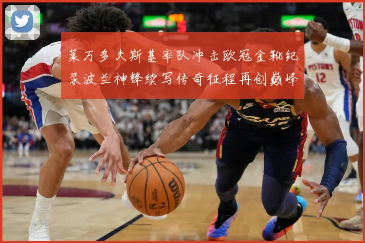 莱万多夫斯基率队冲击欧冠金靴纪录波兰神锋续写传奇征程再创巅峰