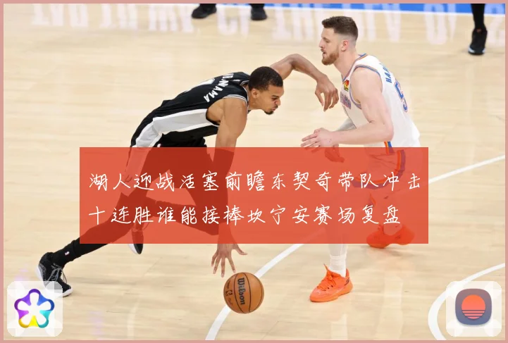湖人迎战活塞前瞻东契奇带队冲击十连胜谁能接棒坎宁安赛场复盘