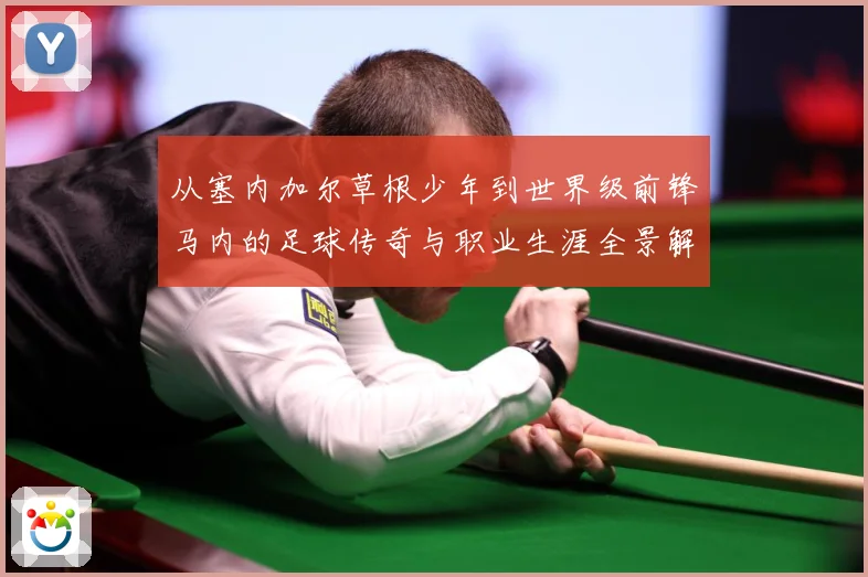 从塞内加尔草根少年到世界级前锋马内的足球传奇与职业生涯全景解析