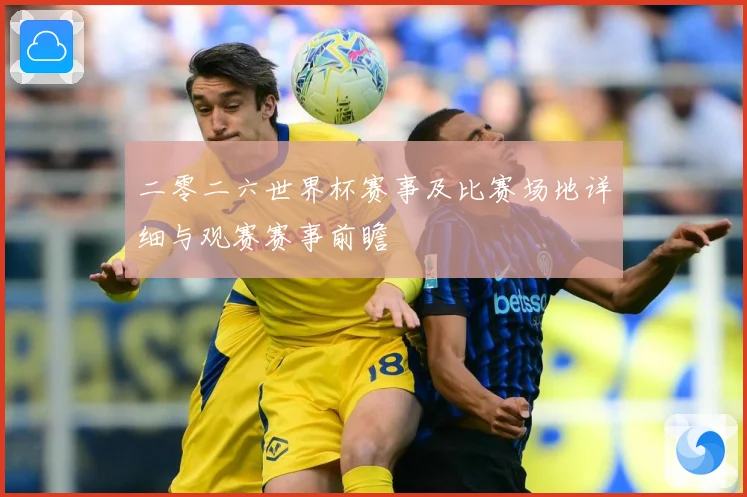 二零二六世界杯赛事及比赛场地详细与观赛赛事前瞻