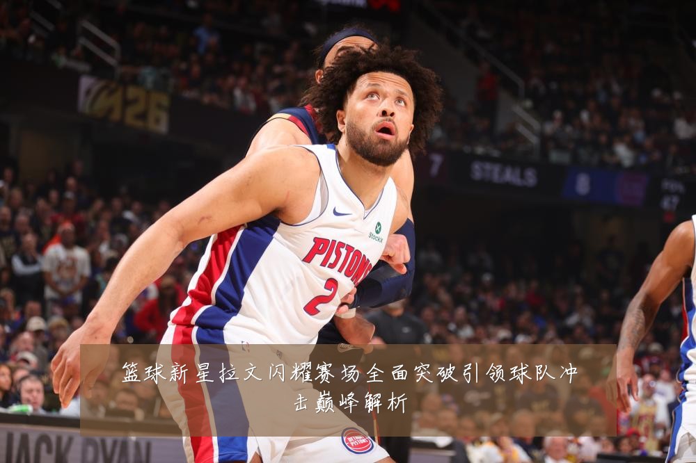 篮球新星拉文闪耀赛场全面突破引领球队冲击巅峰解析
