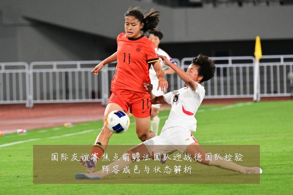 国际友谊赛焦点前瞻法国队迎战德国队检验阵容成色与状态解析