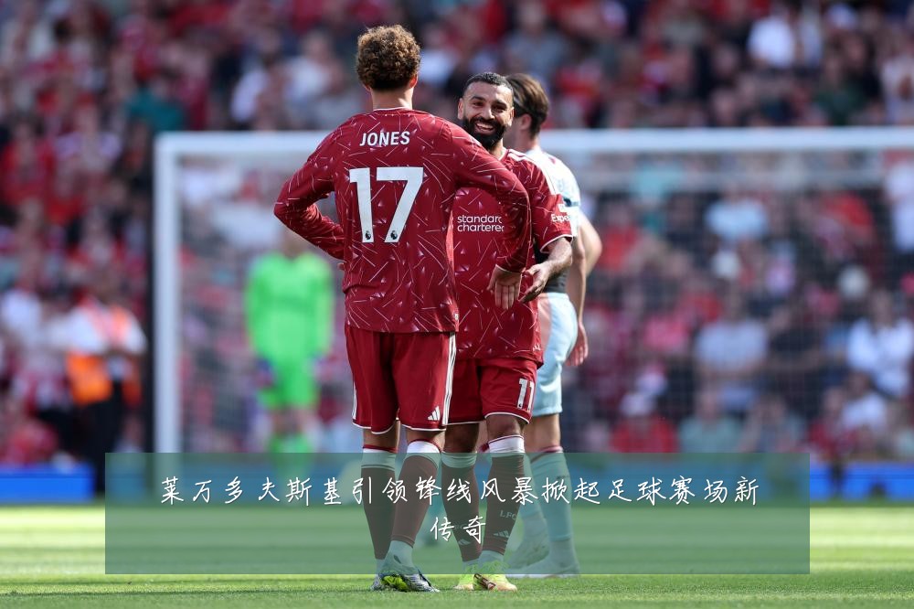 莱万多夫斯基引领锋线风暴掀起足球赛场新传奇