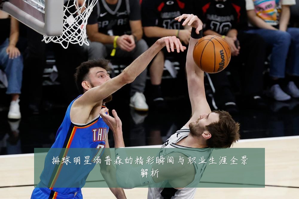 排球明星汤普森的精彩瞬间与职业生涯全景解析